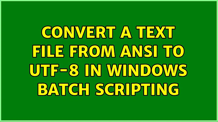 Convert a text file from ansi to UTF-8 in windows batch scripting (2 Solutions!!)