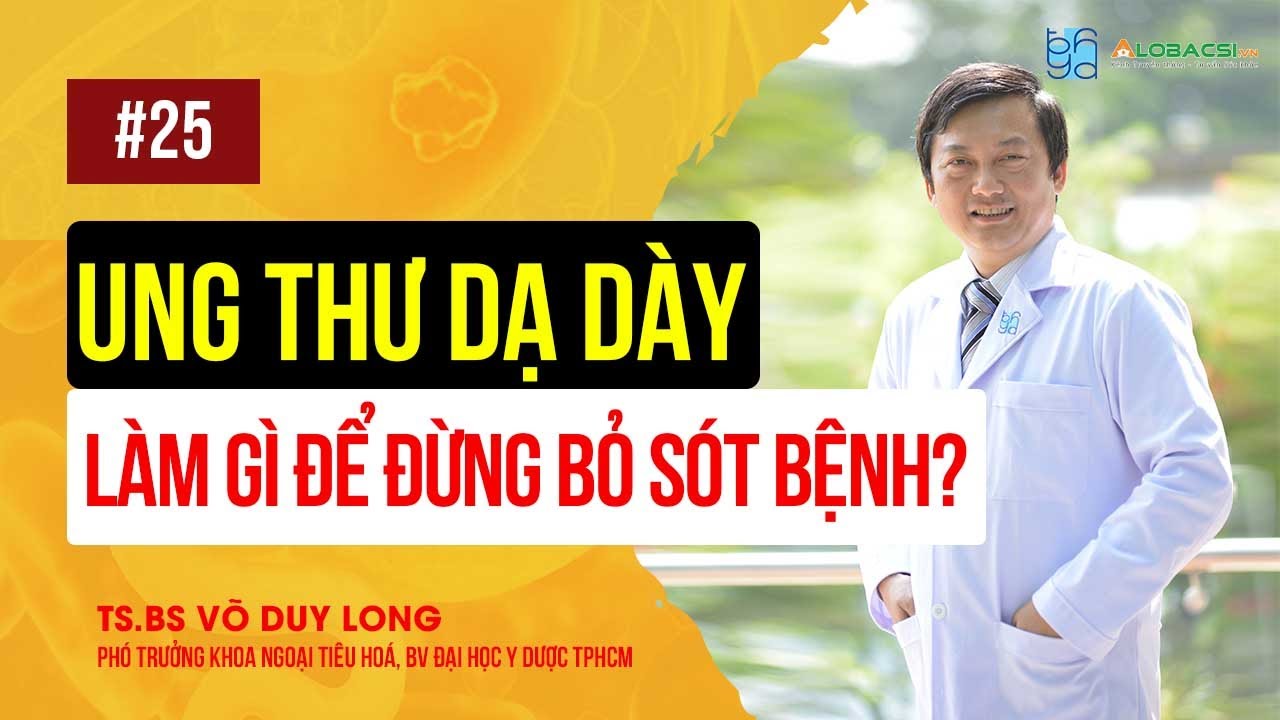 Tầm Soát Ung Thư Dạ Dày, Làm Gì Để Đừng Bỏ Sót Bệnh? TS.BS Võ Duy Long