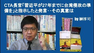 CTA長官「習近平が27年までに台湾侵攻の準備を」と指示したと発言‥その真意は　by 榊淳司