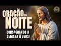 ORAÇÃO DA NOITE - CONSAGRANDO A NOSSA SEMANA À DEUS!