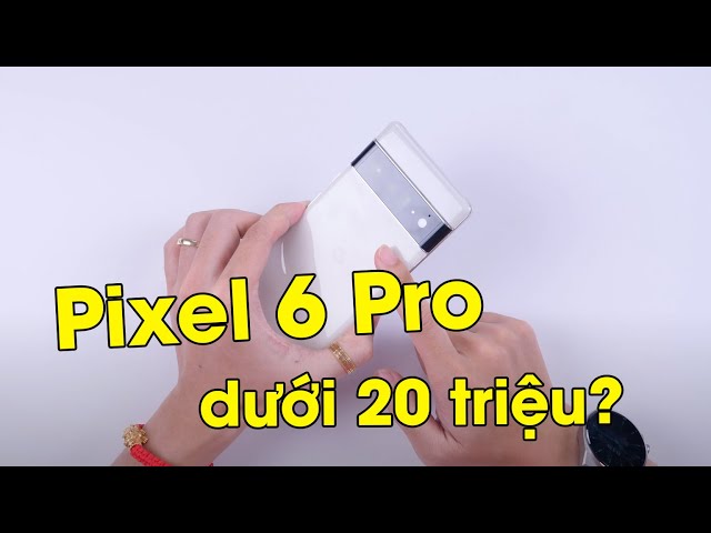 Google Pixel 6 Pro giá đã dưới 20 triệu, liệu đáng mua chưa?