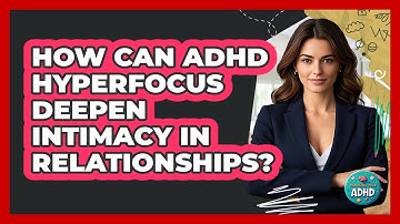 How Can ADHD Hyperfocus Deepen Intimacy In Relationships? - Managing Your ADHD