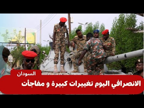 الانصرافي اليوم تغييرات كبيرة و مفاجأت و آخر تطورات الوضع الميداني اليوم في السودان