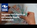 Ingreso solidario para tres millones de familias se extiende hasta diciembre