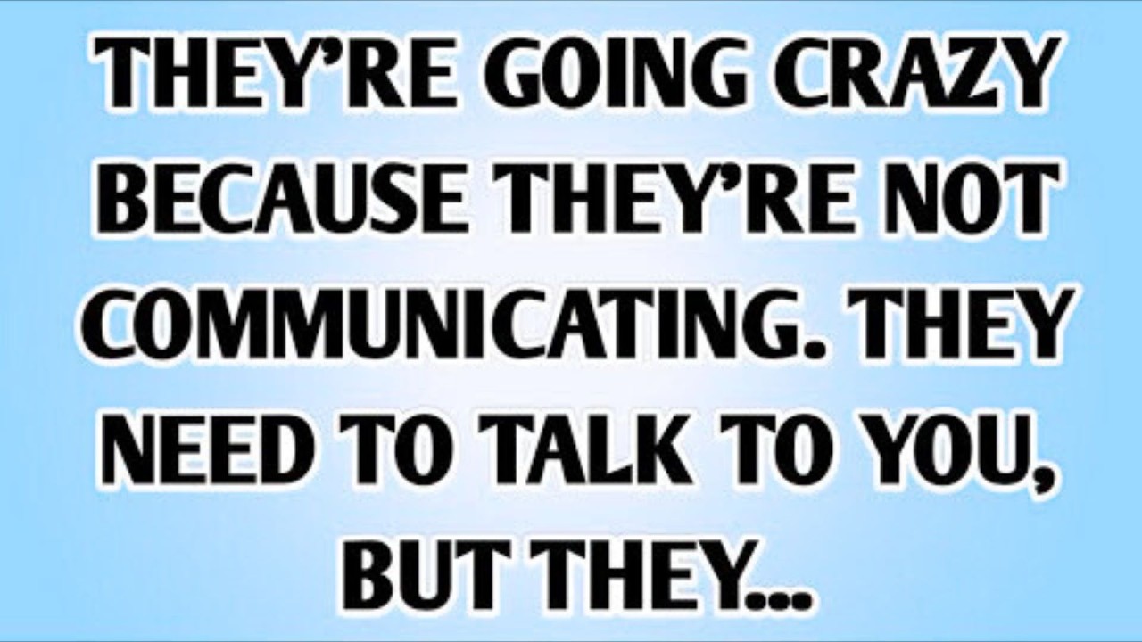 THEY'RE GOING CRAZY BECAUSE THEY'RE NOT COMMUNICATING. THEY NEED TO TALK TO YOU, BUT THEY.....