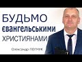 Будьмо євангельськими християнами! - Олександр Попчук │Проповіді християнські