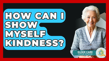 How Can I Show Myself Kindness? - Elder Care Support Network