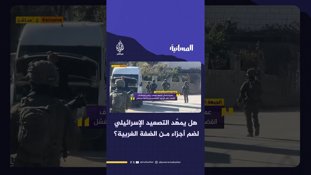 عملية عسكرية واسعة.. هل يمهّد التصعيد الإسرائيلي لضم أجزاء من الضفة الغربية؟