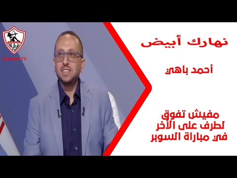 أحمد باهي تاريخيا الزمالك زمالك المواقف الصعبة ومفيش تفوق لطرف على الأخر في مباراة السوبر