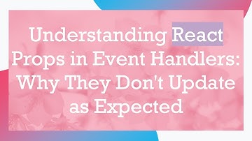 Understanding React Props in Event Handlers: Why They Don