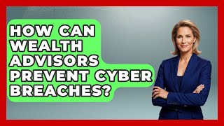 How Can Wealth Advisors Prevent Cyber Breaches? - Wealth Advisor Success Hub