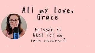 All my love, Grace, Episode 3: What got me into reborns?