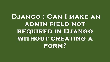 Django : Can I make an admin field not required in Django without creating a form?