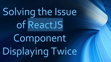 Solving the Issue of ReactJS Component Displaying Twice