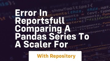 error in reportsfull comparing a pandas series to a scaler for