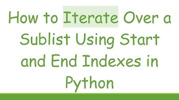 How to Iterate Over a Sublist Using Start and End Indexes in Python
