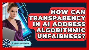 How Can Transparency In AI Address Algorithmic Unfairness? - AI and Technology Law