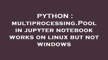 PYTHON : multiprocessing.Pool in jupyter notebook works on linux but not windows