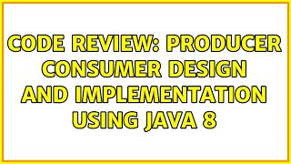 Code Review: Producer consumer design and implementation using Java 8