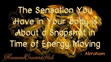 Abraham Hicks snippet:  The Sensation You Have in Your Body is About a Snapshot of Energy Moving