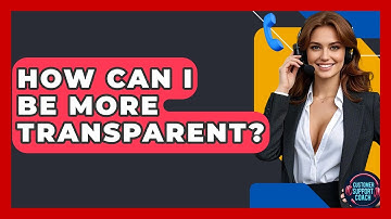 How Can I Be More Transparent? - Customer Support Coach