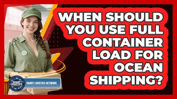 When Should You Use Full Container Load For Ocean Shipping? - Smart Logistics Network