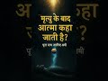 मृत्यु के बाद आत्मा कहाँ जाती है? | रहस्यमयी यात्रा का सच #shorts #viral #trending