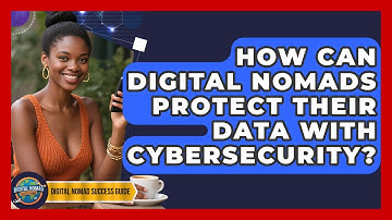 How Can Digital Nomads Protect Their Data With Cybersecurity? - Digital Nomad Success Guide