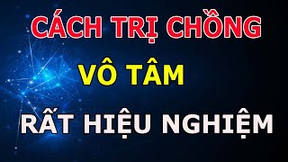 GỬI Những Người Đàn Bà Có Chồng Vô Tâm 6 Cách Này - Rất Hiệu Nghiệm