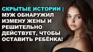 Скрытые Истории | Муж Обнаружил Измену Жены И Решительно Действует, Чтобы Оставить Ребёнка!