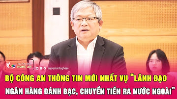 Bộ Công an thông tin mới nhất vụ “lãnh đạo ngân hàng đánh bạc, chuyển tiền ra nước ngoài”