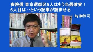 参院選 東京選挙区5人はもう当選確実！6人目は‥という記事が読ませる　by 榊淳司