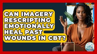 Can Imagery Rescripting Emotionally Heal Past Wounds In CBT? - CBT Toolkit