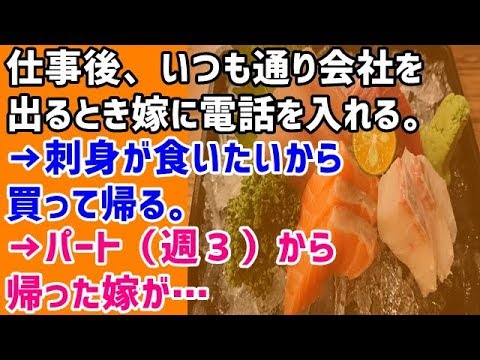【ヒス嫁 俺なんかしたか！？】仕事後、いつも通り会社を出るとき嫁に電話を入れる。→刺身が食いたいから買って帰る。→パート（週３）から帰った嫁が…