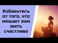 Избавьтесь от того, что вам мешает жить счастливо.