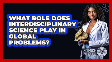 What Role Does Interdisciplinary Science Play In Global Problems? - Science Through Time
