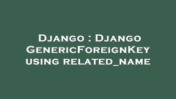 Django : Django GenericForeignKey using related_name