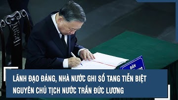 Lãnh đạo Đảng, Nhà nước ghi sổ tang tiễn biệt nguyên Chủ tịch nước Trần Đức Lương