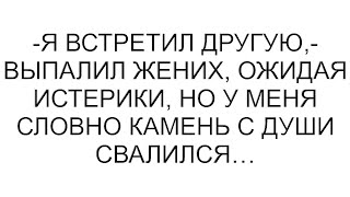 -Я встретил другую,- выпалил жених, ожидая истерики, но у меня словно камень с души свалился…