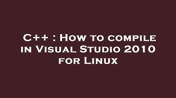 C++ : How to compile in Visual Studio 2010 for Linux
