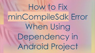 How to Fix minCompileSdk Error When Using Dependency in Android Project