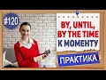 Практика 120 By, until, till, by the time - До какого момента | Уроки английского языка