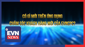 Có gì mới trên ứng dụng chăm sóc khách hàng mới của EVNCPC?