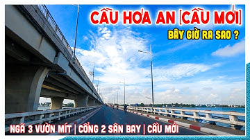Cầu Hóa An (Cầu Mới) bây giờ ra sao ? | Ngã 3 Vườn Mít - Cổng 2 - Cầu Mới đường Nguyễn Ái Quốc
