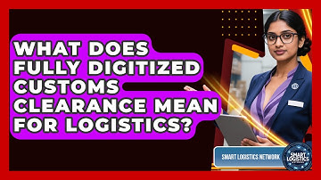 What Does Fully Digitized Customs Clearance Mean For Logistics? - Smart Logistics Network