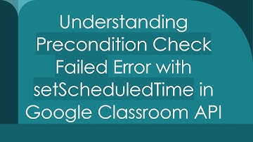 Understanding Precondition Check Failed Error with setScheduledTime in Google Classroom API