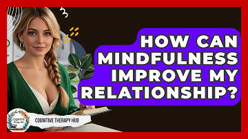 How Can Mindfulness Improve My Relationship? - Cognitive Therapy Hub