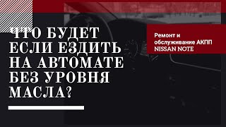 Что будет если ездить на автомате без уровня масла.Ремонт и обслуживание АКПП Nissan Note 2007 года.