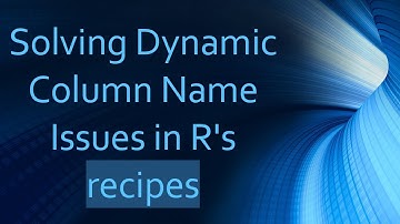 Solving Dynamic Column Name Issues in R