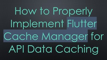 How to Properly Implement Flutter Cache Manager for API Data Caching